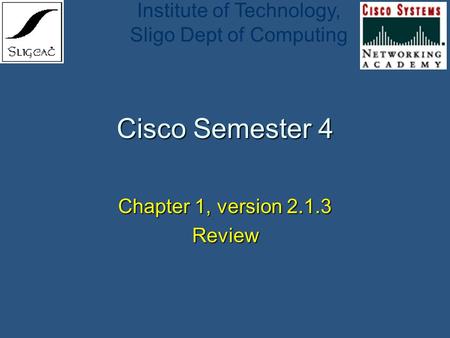 Institute of Technology, Sligo Dept of Computing Cisco Semester 4 Chapter 1, version 2.1.3 Review.