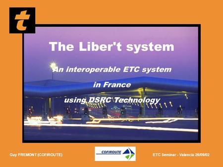 ETC Seminar - 26/09/02 Guy FREMONT (COFIROUTE)ETC Seminar - Valencia 26/09/02 The Liber't system An interoperable ETC system in France using DSRC Technology.