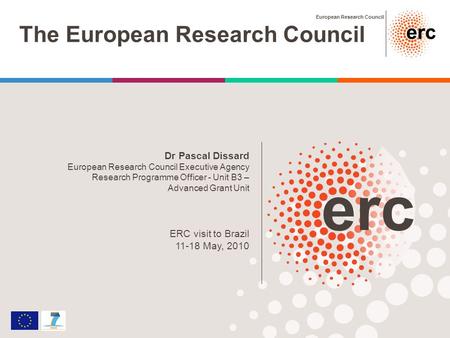 European Research Council The European Research Council Dr Pascal Dissard European Research Council Executive Agency Research Programme Officer - Unit.