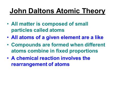 John Daltons Atomic Theory All matter is composed of small particles called atoms All atoms of a given element are a like Compounds are formed when different.