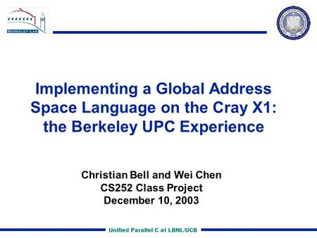 Unified Parallel C at LBNL/UCB Implementing a Global Address Space Language on the Cray X1: the Berkeley UPC Experience Christian Bell and Wei Chen CS252.
