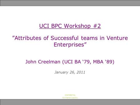 CONFIDENTIAL For Internal Use Only UCI BPC Workshop #2 ”Attributes of Successful teams in Venture Enterprises” John Creelman (UCI BA ‘79, MBA ‘89) January.