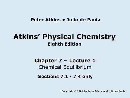 Atkins’ Physical Chemistry Eighth Edition Chapter 7 – Lecture 1 Chemical Equilibrium Copyright © 2006 by Peter Atkins and Julio de Paula Peter Atkins Julio.