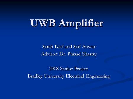 UWB Amplifier Sarah Kief and Saif Anwar Advisor: Dr. Prasad Shastry 2008 Senior Project Bradley University Electrical Engineering.