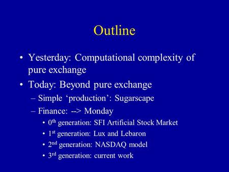 Outline Yesterday: Computational complexity of pure exchange Today: Beyond pure exchange –Simple ‘production’: Sugarscape –Finance: --> Monday 0 th generation: