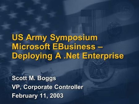 US Army Symposium Microsoft EBusiness – Deploying A.Net Enterprise Scott M. Boggs VP, Corporate Controller February 11, 2003.