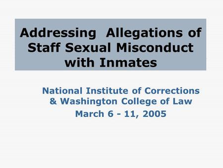 Addressing Allegations of Staff Sexual Misconduct with Inmates National Institute of Corrections & Washington College of Law March 6 - 11, 2005.