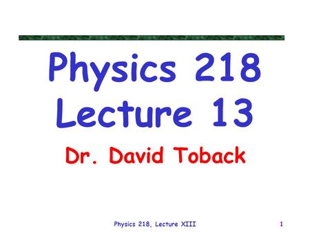 Physics 218, Lecture XIII1 Physics 218 Lecture 13 Dr. David Toback.