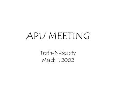 APU MEETING Truth-N-Beauty March 1, 2002. Goals of this meeting Discuss process Development the high level picture of the project (this is a set, not.