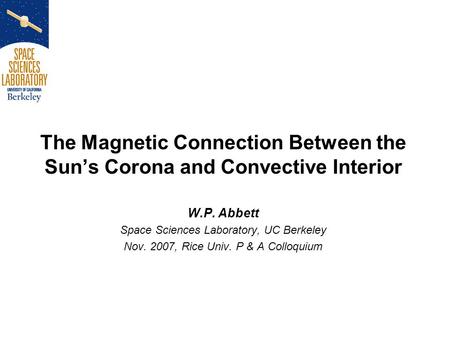 The Magnetic Connection Between the Sun’s Corona and Convective Interior W.P. Abbett Space Sciences Laboratory, UC Berkeley Nov. 2007, Rice Univ. P & A.