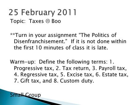 Topic: Taxes  Boo **Turn in your assignment “The Politics of Disenfranchisement.” If it is not done within the first 10 minutes of class it is late. Warm-up:
