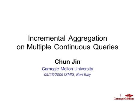 1 Incremental Aggregation on Multiple Continuous Queries Chun Jin Carnegie Mellon University 09/28/2006 ISMIS, Bari Italy.
