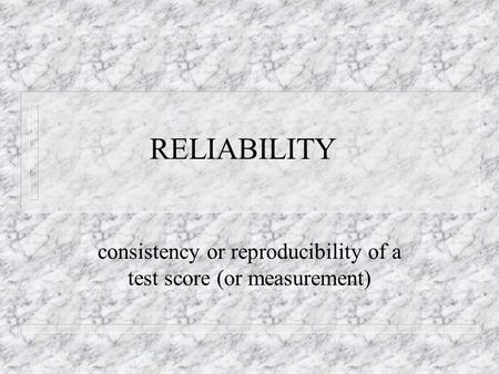 RELIABILITY consistency or reproducibility of a test score (or measurement)