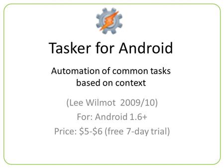 Tasker for Android (Lee Wilmot 2009/10) For: Android 1.6+ Price: $5-$6 (free 7-day trial) Automation of common tasks based on context.