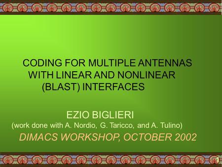 1 CODING FOR MULTIPLE ANTENNAS WITH LINEAR AND NONLINEAR (BLAST) INTERFACES DIMACS WORKSHOP, OCTOBER 2002 EZIO BIGLIERI (work done with A. Nordio, G. Taricco,