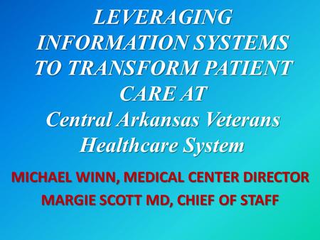 LEVERAGING INFORMATION SYSTEMS TO TRANSFORM PATIENT CARE AT Central Arkansas Veterans Healthcare System MICHAEL WINN, MEDICAL CENTER DIRECTOR MARGIE SCOTT.