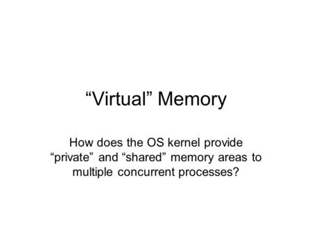 “Virtual” Memory How does the OS kernel provide “private” and “shared” memory areas to multiple concurrent processes?