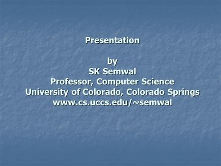 Presentation by SK Semwal Professor, Computer Science University of Colorado, Colorado Springs www.cs.uccs.edu/~semwal.