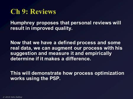 © 2010 John Dalbey Ch 9: Reviews Humphrey proposes that personal reviews will result in improved quality. Now that we have a defined process and some real.