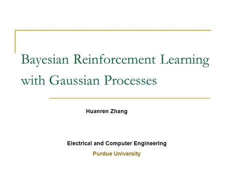 Bayesian Reinforcement Learning with Gaussian Processes Huanren Zhang Electrical and Computer Engineering Purdue University.