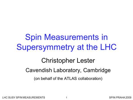 LHC SUSY SPIN MEASUREMENTS SPIN PRAHA 2009 1 Spin Measurements in Supersymmetry at the LHC Christopher Lester Cavendish Laboratory, Cambridge (on behalf.