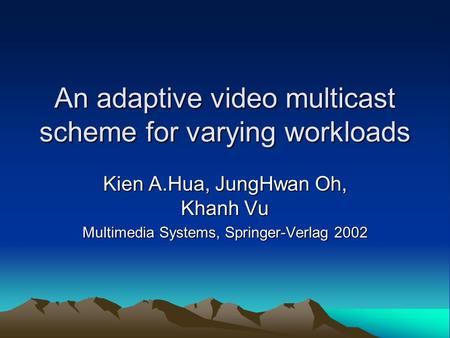 An adaptive video multicast scheme for varying workloads Kien A.Hua, JungHwan Oh, Khanh Vu Multimedia Systems, Springer-Verlag 2002.