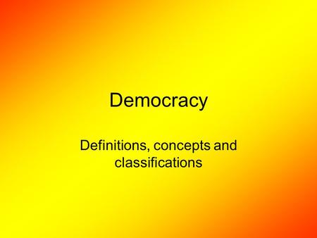 Democracy Definitions, concepts and classifications.
