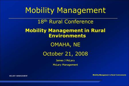 MCLARY MANAGEMENT Mobility Management 18 th Rural Conference Mobility Management in Rural Environments OMAHA, NE October 21, 2008 James J McLary McLary.