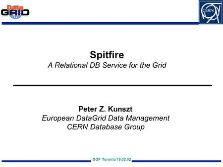 GGF Toronto 19.02.02 Spitfire A Relational DB Service for the Grid Peter Z. Kunszt European DataGrid Data Management CERN Database Group.