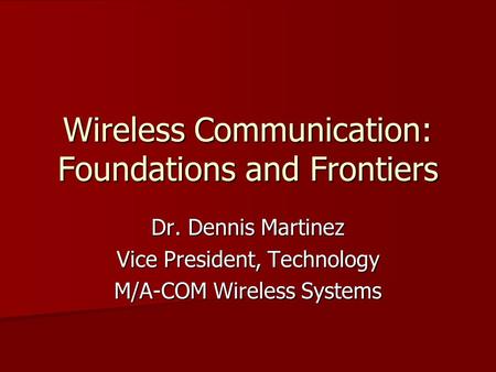 Wireless Communication: Foundations and Frontiers Dr. Dennis Martinez Vice President, Technology M/A-COM Wireless Systems.