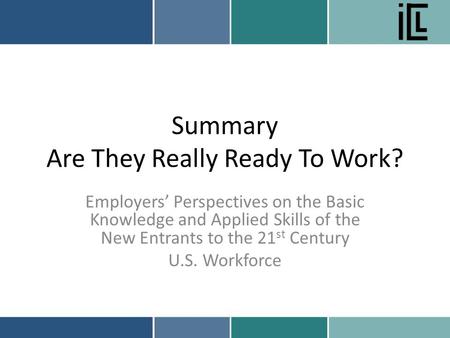 Summary Are They Really Ready To Work? Employers’ Perspectives on the Basic Knowledge and Applied Skills of the New Entrants to the 21 st Century U.S.