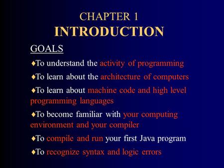 CHAPTER 1 INTRODUCTION GOALS  To understand the activity of programming  To learn about the architecture of computers  To learn about machine code and.