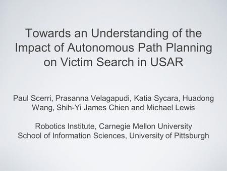 Towards an Understanding of the Impact of Autonomous Path Planning on Victim Search in USAR Paul Scerri, Prasanna Velagapudi, Katia Sycara, Huadong Wang,
