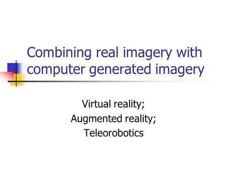 Combining real imagery with computer generated imagery Virtual reality; Augmented reality; Teleorobotics.