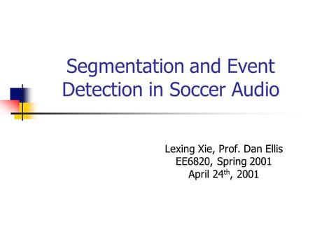 Segmentation and Event Detection in Soccer Audio Lexing Xie, Prof. Dan Ellis EE6820, Spring 2001 April 24 th, 2001.