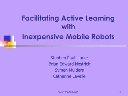 SUNY Plattsburgh1 Facilitating Active Learning with Inexpensive Mobile Robots Stephen Paul Linder Brian Edward Nestrick Symen Mulders Catherine Lavelle.
