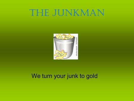 The Junkman We turn your junk to gold. Our goal Save our environment by recycling plastics, metal and wood Develop workable and fashionable items from.