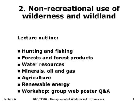 Lecture 6GEOG3320 – Management of Wilderness Environments1 2. Non-recreational use of wilderness and wildland Lecture outline: n Hunting and fishing n.