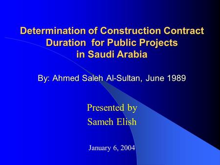 Determination of Construction Contract Duration for Public Projects in Saudi Arabia By: Ahmed Saleh Al-Sultan, June 1989 Presented by Sameh Elish January.