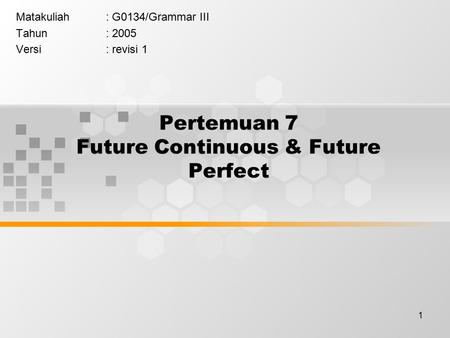 1 Pertemuan 7 Future Continuous & Future Perfect Matakuliah: G0134/Grammar III Tahun: 2005 Versi: revisi 1.