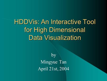 HDDVis: An Interactive Tool for High Dimensional Data Visualization by Mingyue Tan April 21st, 2004.