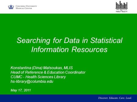 Searching for Data in Statistical Information Resources Konstantina (Dina) Matsoukas, MLIS Head of Reference & Education Coordinator CUMC - Health Sciences.