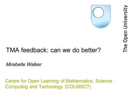 TMA feedback: can we do better? Mirabelle Walker Centre for Open Learning of Mathematics, Science Computing and Technology (COLMSCT)