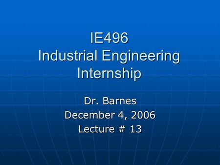 IE496 Industrial Engineering Internship Dr. Barnes December 4, 2006 Lecture # 13.