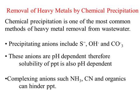 Removal of Heavy Metals by Chemical Precipitation Chemical precipitation is one of the most common methods of heavy metal removal from wastewater. Precipitating.