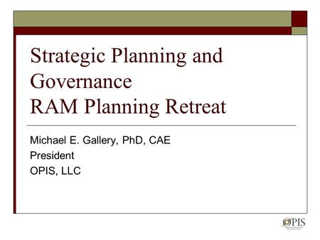 Strategic Planning and Governance RAM Planning Retreat Michael E. Gallery, PhD, CAE President OPIS, LLC.
