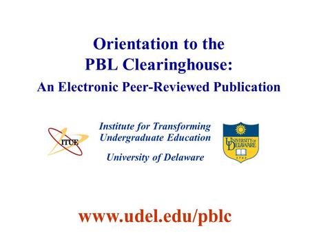University of Delaware Orientation to the PBL Clearinghouse: An Electronic Peer-Reviewed Publication Institute for Transforming Undergraduate Education.