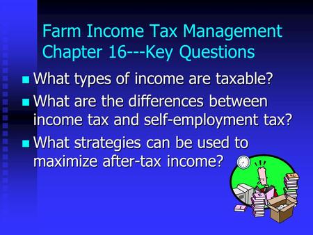 Farm Income Tax Management Chapter 16---Key Questions What types of income are taxable? What types of income are taxable? What are the differences between.