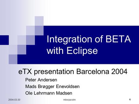2004-03-30mbe/pa/olm 1 Integration of BETA with Eclipse eTX presentation Barcelona 2004 Peter Andersen Mads Brøgger Enevoldsen Ole Lehrmann Madsen.