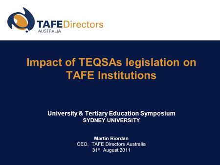 Impact of TEQSAs legislation on TAFE Institutions University & Tertiary Education Symposium SYDNEY UNIVERSITY Martin Riordan CEO, TAFE Directors Australia.